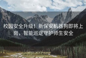 校园安全升级！新保安机器狗即将上岗，智能巡逻守护师生安全