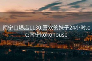 南宁口爆店1130.喜欢的妹子24小时.cc:南宁kokohouse