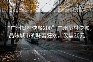 “广州员村快餐200”广州员村快餐，品味城市的味蕾狂欢，仅需20元