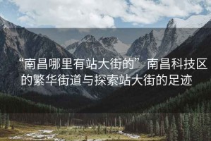 “南昌哪里有站大街的”南昌科技区的繁华街道与探索站大街的足迹