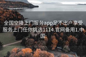 全国空降上门服务app足不出户享受服务上门任你挑选1114.官网备用1.中国: