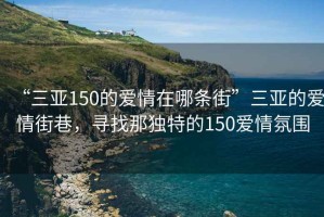 “三亚150的爱情在哪条街”三亚的爱情街巷，寻找那独特的150爱情氛围