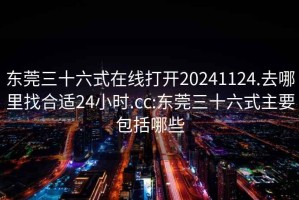 东莞三十六式在线打开20241124.去哪里找合适24小时.cc:东莞三十六式主要包括哪些