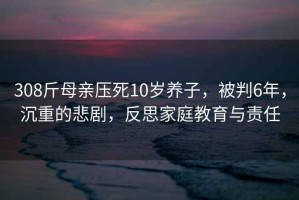 308斤母亲压死10岁养子，被判6年，沉重的悲剧，反思家庭教育与责任