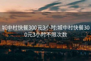 城中村快餐300元3小时:城中村快餐300元3小时不限次数