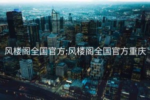 风楼阁全国官方:风楼阁全国官方重庆