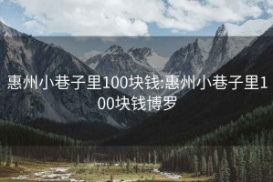 惠州小巷子里100块钱:惠州小巷子里100块钱博罗