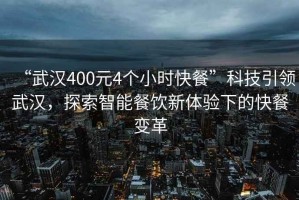 “武汉400元4个小时快餐”科技引领武汉，探索智能餐饮新体验下的快餐变革