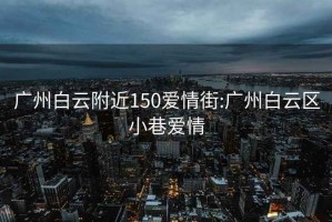 广州白云附近150爱情街:广州白云区小巷爱情