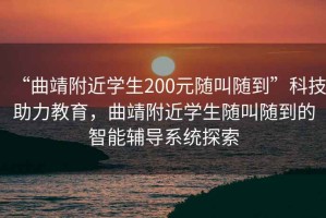 “曲靖附近学生200元随叫随到”科技助力教育，曲靖附近学生随叫随到的智能辅导系统探索