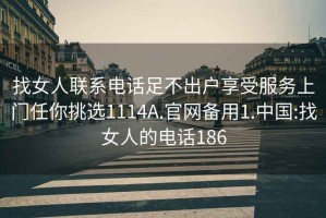 找女人联系电话足不出户享受服务上门任你挑选1114A.官网备用1.中国:找女人的电话186