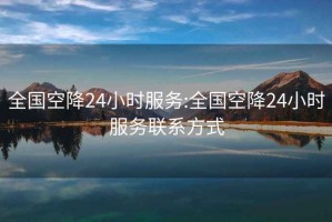 全国空降24小时服务:全国空降24小时服务联系方式