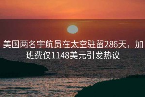 美国两名宇航员在太空驻留286天，加班费仅1148美元引发热议