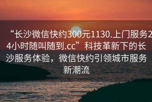 “长沙微信快约300元1130.上门服务24小时随叫随到.cc”科技革新下的长沙服务体验，微信快约引领城市服务新潮流