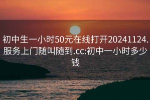 初中生一小时50元在线打开20241124.服务上门随叫随到.cc:初中一小时多少钱