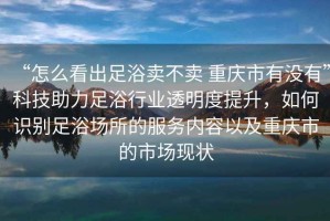 “怎么看出足浴卖不卖 重庆市有没有”科技助力足浴行业透明度提升，如何识别足浴场所的服务内容以及重庆市的市场现状