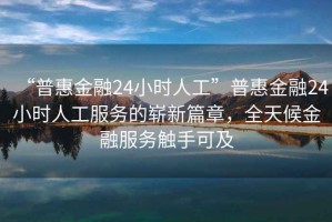 “普惠金融24小时人工”普惠金融24小时人工服务的崭新篇章，全天候金融服务触手可及