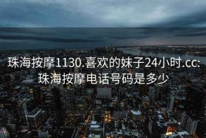 珠海按摩1130.喜欢的妹子24小时.cc:珠海按摩电话号码是多少