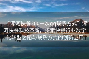 “漯河快餐200一次qq联系方式”漯河快餐科技革新，探索快餐行业数字化转型之路与联系方式的创新应用