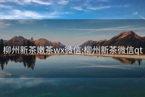 柳州新茶嫩茶wx微信:柳州新茶微信qt