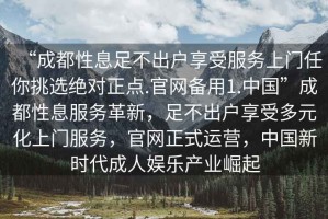 “成都性息足不出户享受服务上门任你挑选绝对正点.官网备用1.中国”成都性息服务革新，足不出户享受多元化上门服务，官网正式运营，中国新时代成人娱乐产业崛起