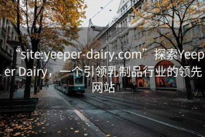 “site:yeeper-dairy.com”探索Yeeper Dairy，一个引领乳制品行业的领先网站