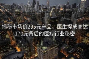 揭秘市场价295元产品，医生提成高达170元背后的医疗行业秘密