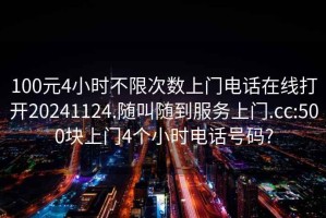 100元4小时不限次数上门电话在线打开20241124.随叫随到服务上门.cc:500块上门4个小时电话号码?