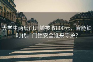 大学生两扇门开锁被收800元，智能锁时代，门锁安全谁来守护？