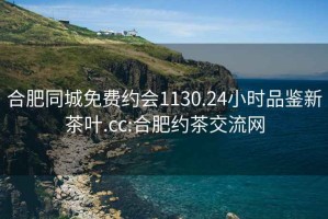 合肥同城免费约会1130.24小时品鉴新茶叶.cc:合肥约茶交流网