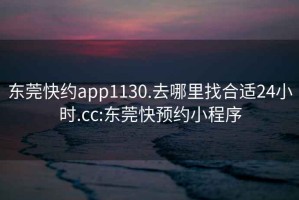 东莞快约app1130.去哪里找合适24小时.cc:东莞快预约小程序