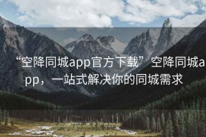 “空降同城app官方下载”空降同城app，一站式解决你的同城需求