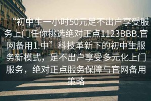 “初中生一小时50元足不出户享受服务上门任你挑选绝对正点1123BBB.官网备用1.中”科技革新下的初中生服务新模式，足不出户享受多元化上门服务，绝对正点服务保障与官网备用策略