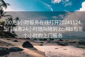 300元3小时服务在线打开20241124.上门服务24小时随叫随到.cc:488包三个小时的上门服务