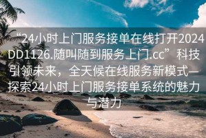 “24小时上门服务接单在线打开2024DD1126.随叫随到服务上门.cc”科技引领未来，全天候在线服务新模式—探索24小时上门服务接单系统的魅力与潜力