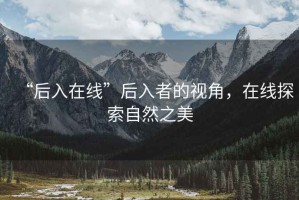 “后入在线”后入者的视角，在线探索自然之美