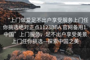 “上门做爱足不出户享受服务上门任你挑选绝对正点1123BBA.官网备用1.中国”上门服务，足不出户享受美景上门任你挑选—探索中国之美