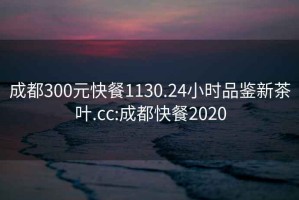 成都300元快餐1130.24小时品鉴新茶叶.cc:成都快餐2020