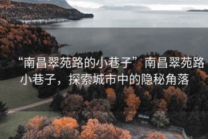 “南昌翠苑路的小巷子”南昌翠苑路小巷子，探索城市中的隐秘角落