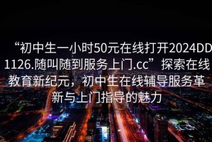 “初中生一小时50元在线打开2024DD1126.随叫随到服务上门.cc”探索在线教育新纪元，初中生在线辅导服务革新与上门指导的魅力