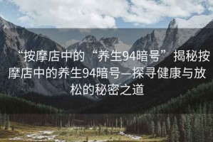 “按摩店中的“养生94暗号”揭秘按摩店中的养生94暗号—探寻健康与放松的秘密之道