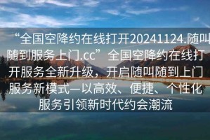 “全国空降约在线打开20241124.随叫随到服务上门.cc”全国空降约在线打开服务全新升级，开启随叫随到上门服务新模式—以高效、便捷、个性化服务引领新时代约会潮流