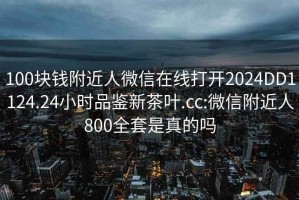 100块钱附近人微信在线打开2024DD1124.24小时品鉴新茶叶.cc:微信附近人800全套是真的吗