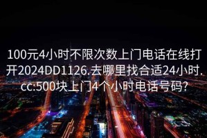 100元4小时不限次数上门电话在线打开2024DD1126.去哪里找合适24小时.cc:500块上门4个小时电话号码?