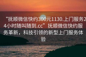 “抚顺微信快约300元1130.上门服务24小时随叫随到.cc”抚顺微信快约服务革新，科技引领的新型上门服务体验