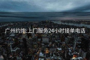 广州约炮:上门服务24小时接单电话