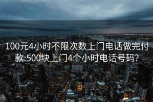 100元4小时不限次数上门电话做完付款:500块上门4个小时电话号码?