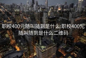 职校400元随叫随到是什么:职校400元随叫随到是什么二维码