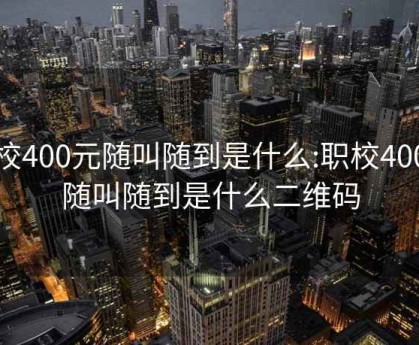 职校400元随叫随到是什么:职校400元随叫随到是什么二维码