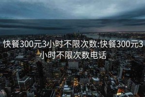 快餐300元3小时不限次数:快餐300元3小时不限次数电话